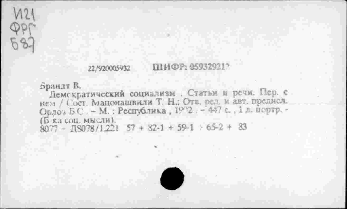 ﻿ИД Ш
П/тайЧХ. ШИФР: 059329-1-
Брандт В.
Деме критический социализм , Статьи и речи. Пер. с нем / ( 'ост. Мацонашвили Т. Н.; Отв. рея. и авт. предисл. Ордоз Б С - М.: Республика , 19'2 . -447 с., 1 л. портр. -(Б-ка соц. мысли).	_ м
8077 - Д8078/Ш1 57 + 82-1 + 59-1 65-2 + 83